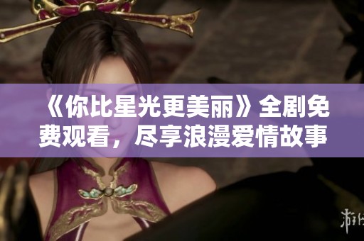 《你比星光更美丽》全剧免费观看，尽享浪漫爱情故事