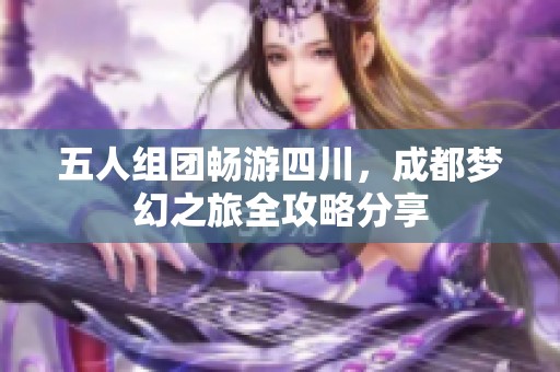 五人组团畅游四川，成都梦幻之旅全攻略分享