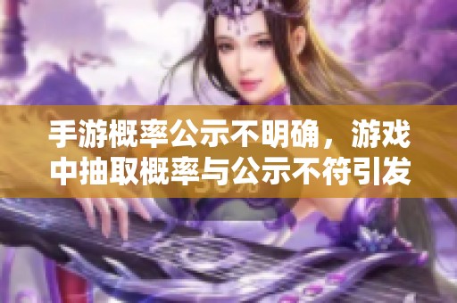 手游概率公示不明确，游戏中抽取概率与公示不符引发玩家质疑