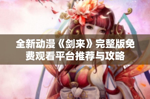 全新动漫《剑来》完整版免费观看平台推荐与攻略
