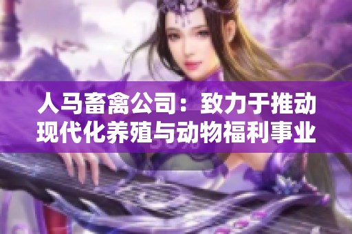人马畜禽公司：致力于推动现代化养殖与动物福利事业