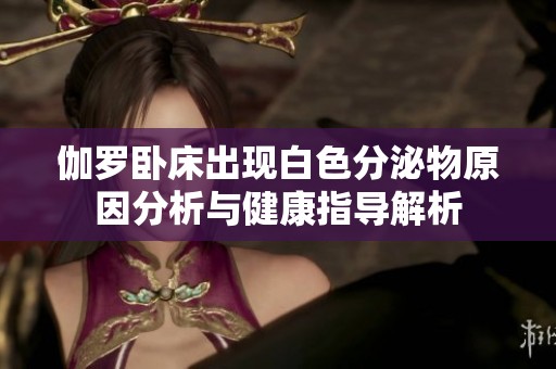 伽罗卧床出现白色分泌物原因分析与健康指导解析