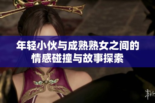 年轻小伙与成熟熟女之间的情感碰撞与故事探索