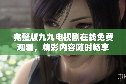 完整版九九电视剧在线免费观看，精彩内容随时畅享