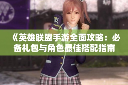 《英雄联盟手游全面攻略：必备礼包与角色最佳搭配指南》