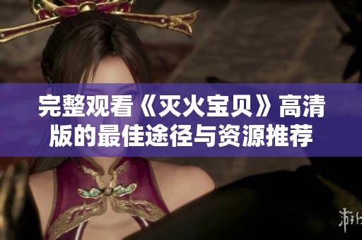 完整观看《灭火宝贝》高清版的最佳途径与资源推荐
