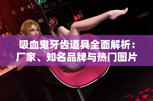 吸血鬼牙齿道具全面解析：厂家、知名品牌与热门图片速览