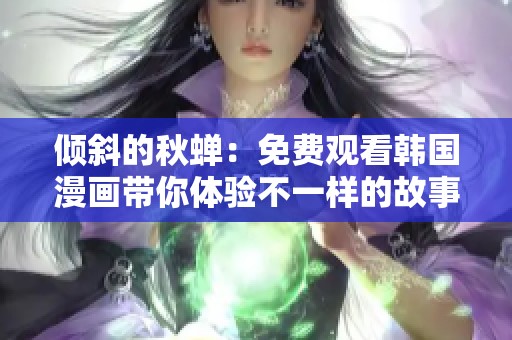 倾斜的秋蝉：免费观看韩国漫画带你体验不一样的故事魅力