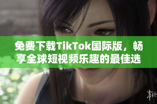 免费下载TikTok国际版，畅享全球短视频乐趣的最佳选择