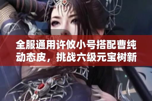 全服通用许攸小号搭配曹纯动态皮，挑战六级元宝树新玩法