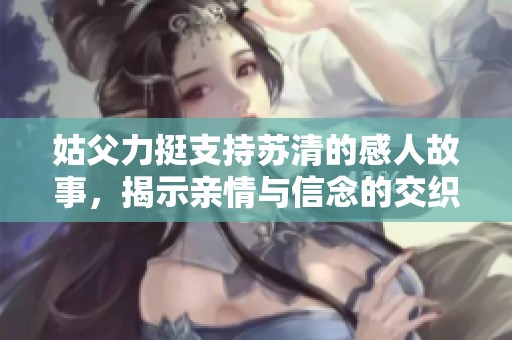 姑父力挺支持苏清的感人故事，揭示亲情与信念的交织