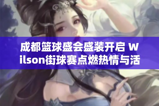 成都篮球盛会盛装开启 Wilson街球赛点燃热情与活力