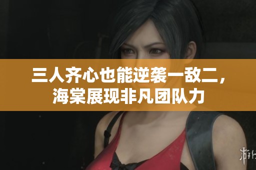 三人齐心也能逆袭一敌二，海棠展现非凡团队力