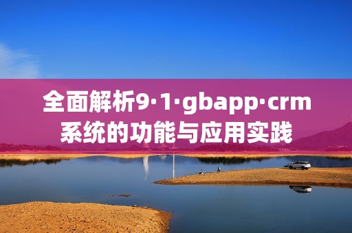 全面解析9·1·gbapp·crm系统的功能与应用实践