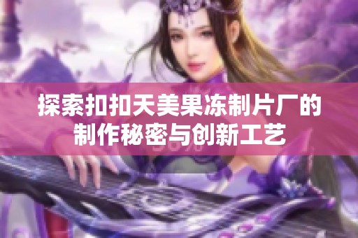 探索扣扣天美果冻制片厂的制作秘密与创新工艺