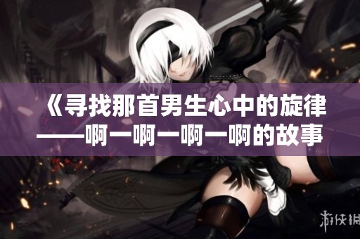 《寻找那首男生心中的旋律——啊一啊一啊一啊的故事》