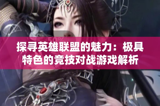 探寻英雄联盟的魅力：极具特色的竞技对战游戏解析