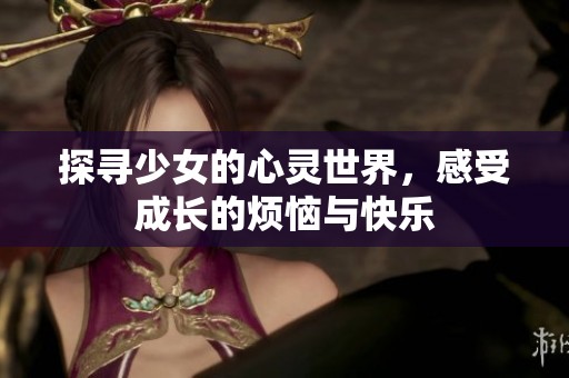 探寻少女的心灵世界，感受成长的烦恼与快乐