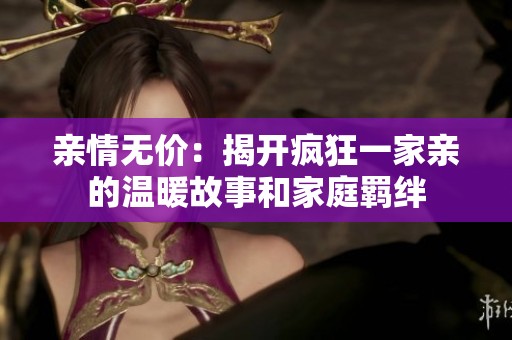 亲情无价：揭开疯狂一家亲的温暖故事和家庭羁绊