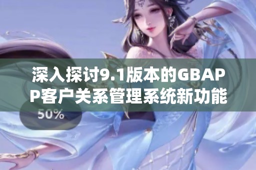 深入探讨9.1版本的GBAPP客户关系管理系统新功能与更新