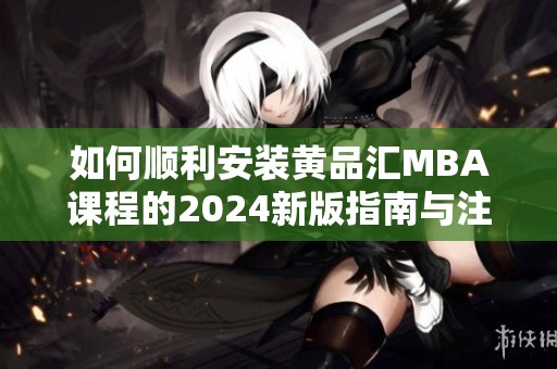 如何顺利安装黄品汇MBA课程的2024新版指南与注意事项