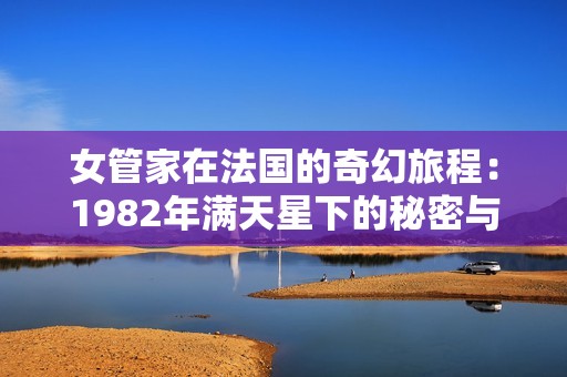 女管家在法国的奇幻旅程：1982年满天星下的秘密与传奇