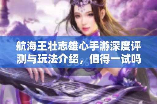 航海王壮志雄心手游深度评测与玩法介绍，值得一试吗