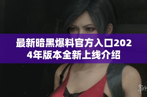 最新暗黑爆料官方入口2024年版本全新上线介绍