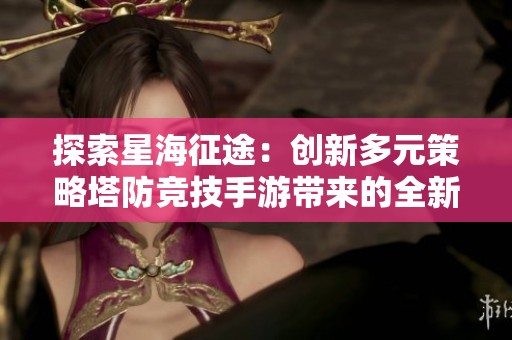 探索星海征途：创新多元策略塔防竞技手游带来的全新体验