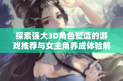 探索强大3D角色塑造的游戏推荐与女主角养成体验解析