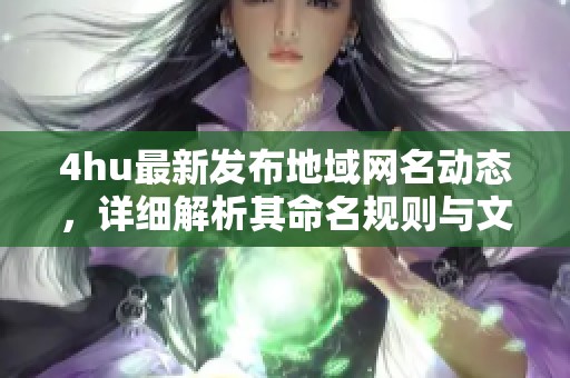 4hu最新发布地域网名动态，详细解析其命名规则与文化内涵