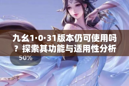 九幺1·0·31版本仍可使用吗？探索其功能与适用性分析