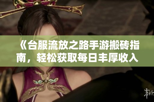 《台服流放之路手游搬砖指南，轻松获取每日丰厚收入的技巧与策略》