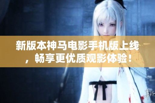 新版本神马电影手机版上线，畅享更优质观影体验！