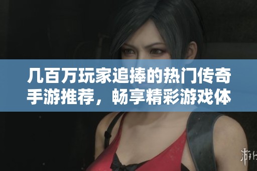 几百万玩家追捧的热门传奇手游推荐，畅享精彩游戏体验