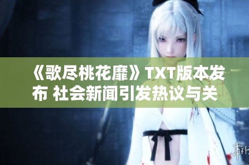 《歌尽桃花靡》TXT版本发布 社会新闻引发热议与关注
