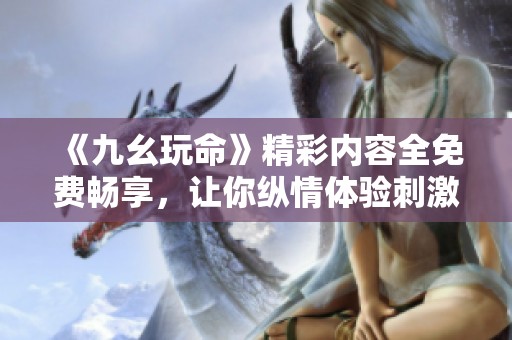 《九幺玩命》精彩内容全免费畅享，让你纵情体验刺激与挑战