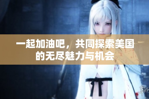 一起加油吧，共同探索美国的无尽魅力与机会