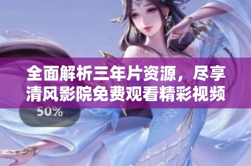 全面解析三年片资源，尽享清风影院免费观看精彩视频