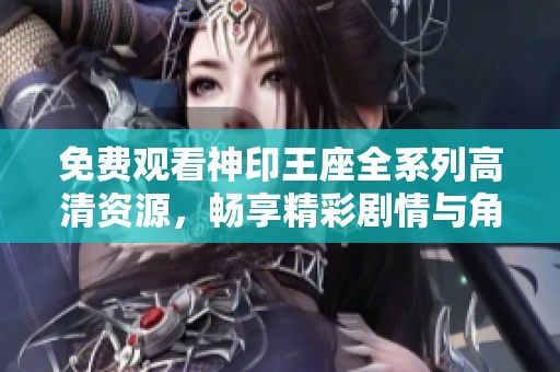 免费观看神印王座全系列高清资源，畅享精彩剧情与角色发展