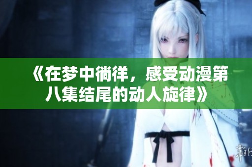 《在梦中徜徉，感受动漫第八集结尾的动人旋律》