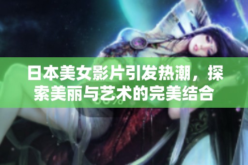日本美女影片引发热潮，探索美丽与艺术的完美结合