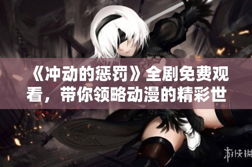 《冲动的惩罚》全剧免费观看，带你领略动漫的精彩世界！