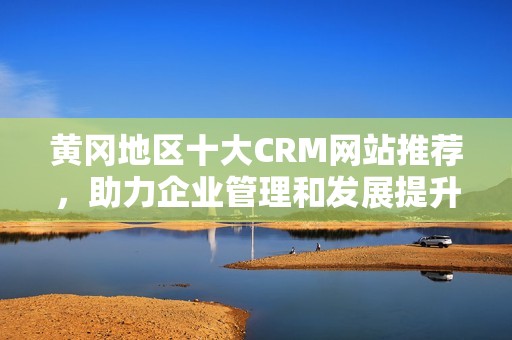 黄冈地区十大CRM网站推荐，助力企业管理和发展提升