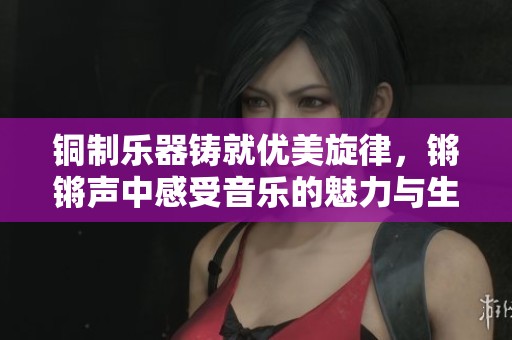 铜制乐器铸就优美旋律，锵锵声中感受音乐的魅力与生命