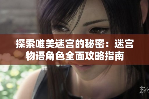探索唯美迷宫的秘密：迷宫物语角色全面攻略指南