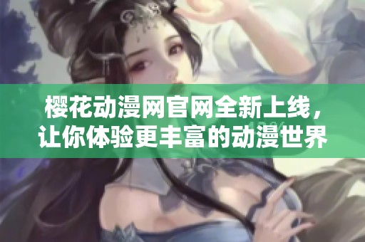 樱花动漫网官网全新上线，让你体验更丰富的动漫世界