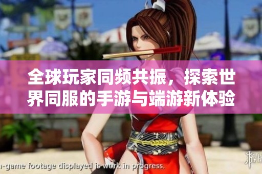 全球玩家同频共振，探索世界同服的手游与端游新体验