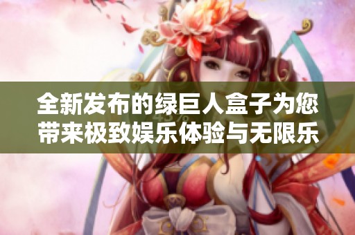 全新发布的绿巨人盒子为您带来极致娱乐体验与无限乐趣