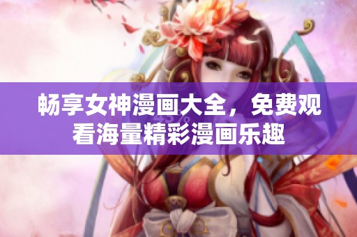 畅享女神漫画大全，免费观看海量精彩漫画乐趣